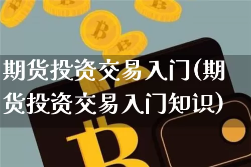期货投资交易入门(期货投资交易入门知识)_https://www.hbxfywj.com_期货知识_第1张