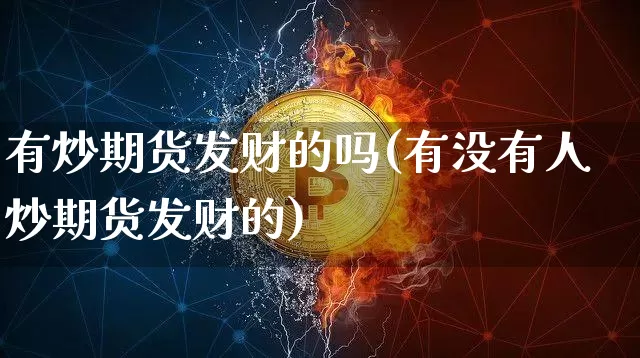 有炒期货发财的吗(有没有人炒期货发财的)_https://www.hbxfywj.com_基金知识_第1张