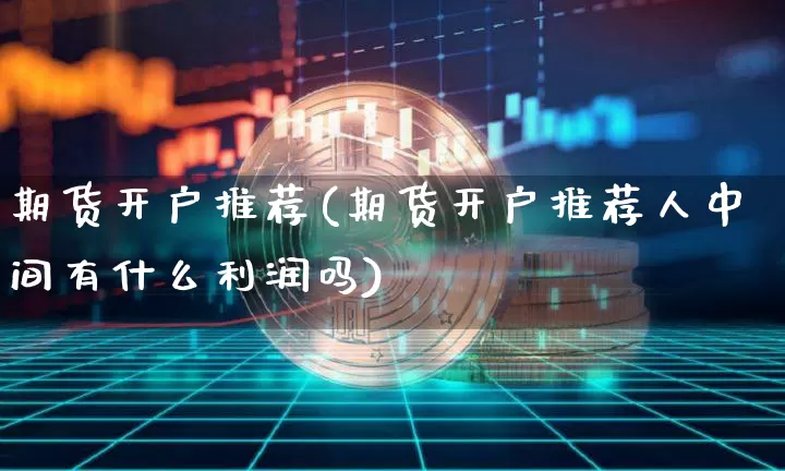 期货开户推荐(期货开户推荐人中间有什么利润吗)_https://www.hbxfywj.com_基金知识_第1张