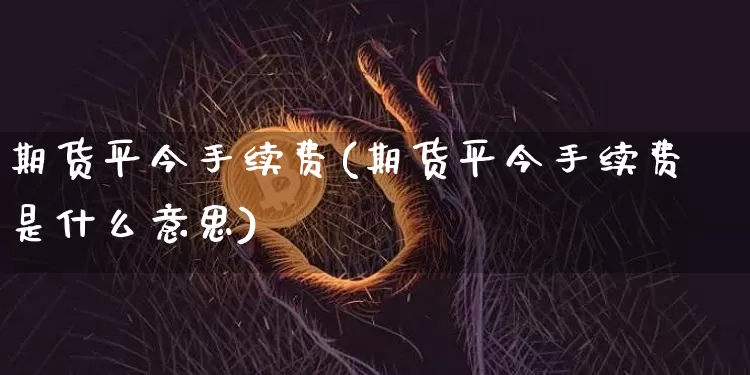期货平今手续费(期货平今手续费是什么意思)_https://www.hbxfywj.com_股票知识_第1张