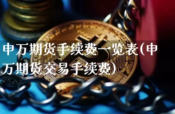 申万期货手续费一览表(申万期货交易手续费)_https://www.hbxfywj.com_证券知识_第1张
