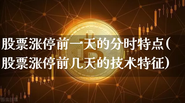 股票涨停前一天的分时特点(股票涨停前几天的技术特征)_https://www.hbxfywj.com_期货知识_第1张