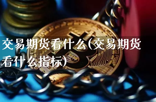 交易期货看什么(交易期货看什么指标)_https://www.hbxfywj.com_期货知识_第1张
