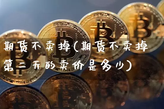 期货不卖掉(期货不卖掉第二天的卖价是多少)_https://www.hbxfywj.com_证券知识_第1张