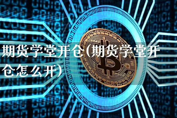 期货学堂开仓(期货学堂开仓怎么开)_https://www.hbxfywj.com_基金知识_第1张