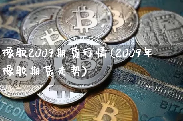橡胶2009期货行情(2009年橡胶期货走势)_https://www.hbxfywj.com_期货知识_第1张