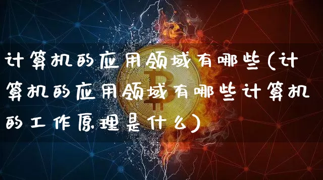 计算机的应用领域有哪些(计算机的应用领域有哪些计算机的工作原理是什么)_https://www.hbxfywj.com_期货知识_第1张