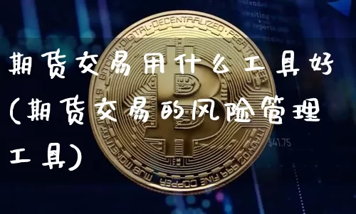 期货交易用什么工具好(期货交易的风险管理工具)_https://www.hbxfywj.com_期货知识_第1张