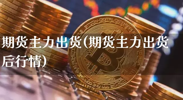 期货主力出货(期货主力出货后行情)_https://www.hbxfywj.com_股票知识_第1张