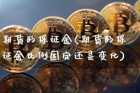 期货的保证金(期货的保证金比例固定还是变化)_https://www.hbxfywj.com_基金知识_第1张