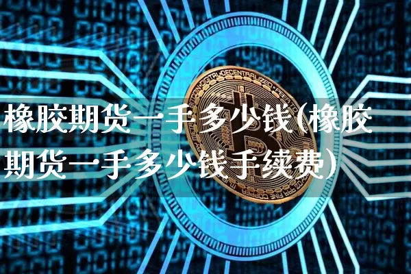 橡胶期货一手多少钱(橡胶期货一手多少钱手续费)_https://www.hbxfywj.com_股票知识_第1张