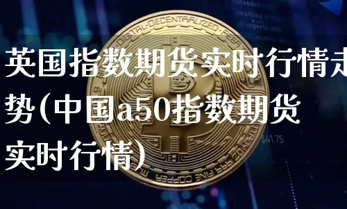 英国指数期货实时行情走势(中国a50指数期货实时行情)_https://www.hbxfywj.com_证券知识_第1张