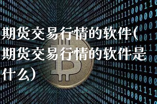 期货交易行情的软件(期货交易行情的软件是什么)_https://www.hbxfywj.com_期货知识_第1张