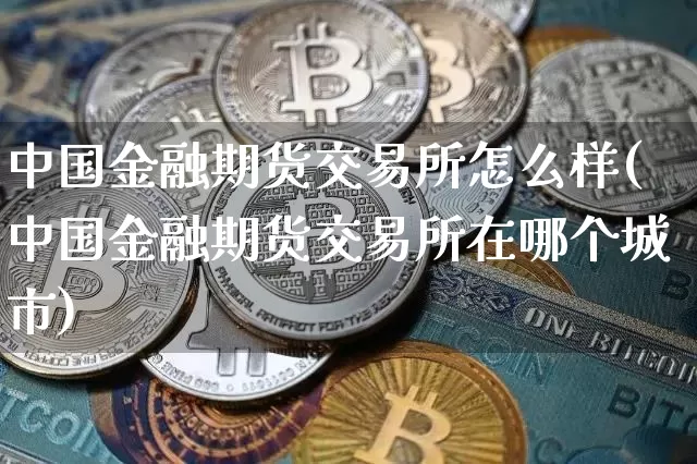 中国金融期货交易所怎么样(中国金融期货交易所在哪个城市)_https://www.hbxfywj.com_基金知识_第1张