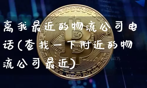 离我最近的物流公司电话(查找一下附近的物流公司最近)_https://www.hbxfywj.com_证券知识_第1张