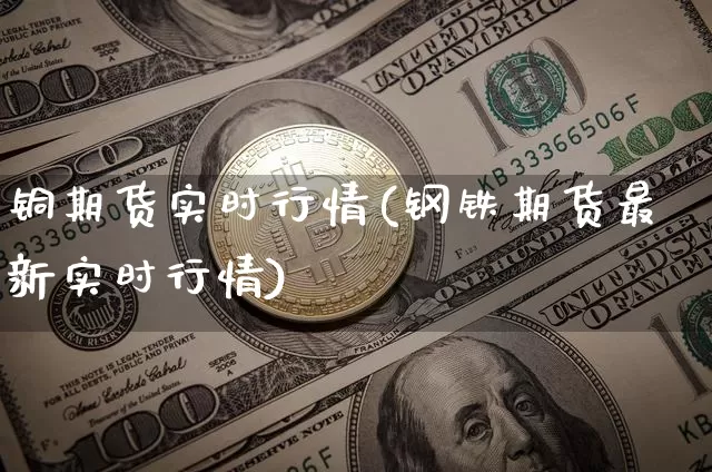 铜期货实时行情(钢铁期货最新实时行情)_https://www.hbxfywj.com_基金知识_第1张