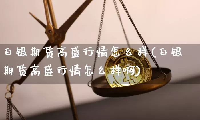 白银期货高盛行情怎么样(白银期货高盛行情怎么样啊)_https://www.hbxfywj.com_基金知识_第1张