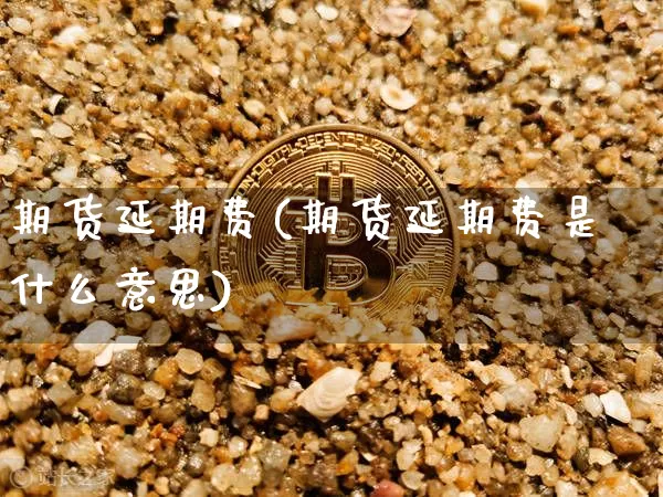 期货延期费(期货延期费是什么意思)_https://www.hbxfywj.com_期货知识_第1张