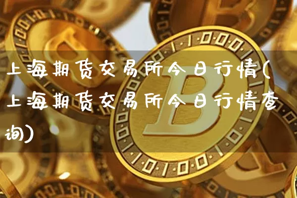上海期货交易所今日行情(上海期货交易所今日行情查询)_https://www.hbxfywj.com_基金知识_第1张