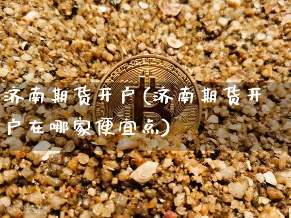 济南期货开户(济南期货开户在哪家便宜点)_https://www.hbxfywj.com_期货知识_第1张