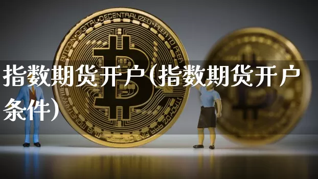 指数期货开户(指数期货开户条件)_https://www.hbxfywj.com_基金知识_第1张