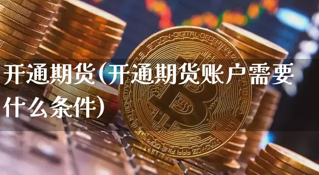 开通期货(开通期货账户需要什么条件)_https://www.hbxfywj.com_期货知识_第1张