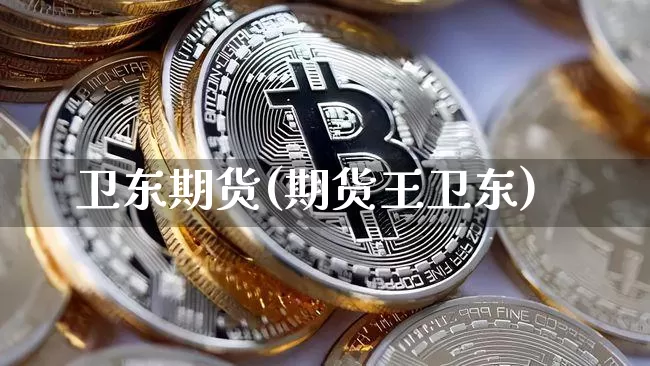 卫东期货(期货王卫东)_https://www.hbxfywj.com_基金知识_第1张