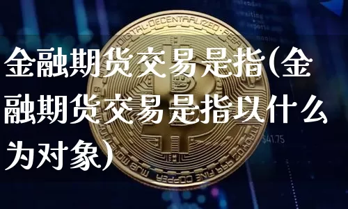金融期货交易是指(金融期货交易是指以什么为对象)_https://www.hbxfywj.com_股票知识_第1张