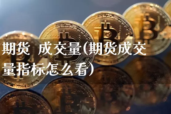期货  成交量(期货成交量指标怎么看)_https://www.hbxfywj.com_期货知识_第1张