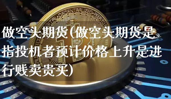 做空头期货(做空头期货是指投机者预计价格上升是进行贱卖贵买)_https://www.hbxfywj.com_基金知识_第1张