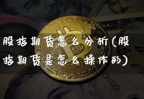 股指期货怎么分析(股指期货是怎么操作的)_https://www.hbxfywj.com_股票知识_第1张