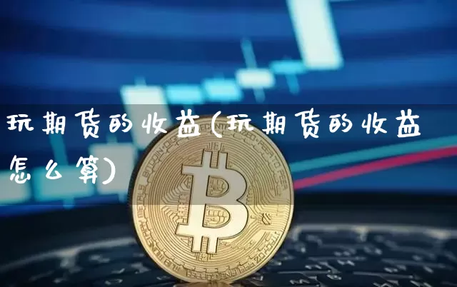 玩期货的收益(玩期货的收益怎么算)_https://www.hbxfywj.com_股票知识_第1张
