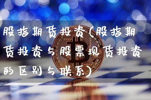 股指期货投资(股指期货投资与股票现货投资的区别与联系)_https://www.hbxfywj.com_期货知识_第1张
