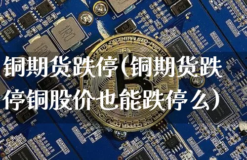 铜期货跌停(铜期货跌停铜股价也能跌停么)_https://www.hbxfywj.com_期货知识_第1张