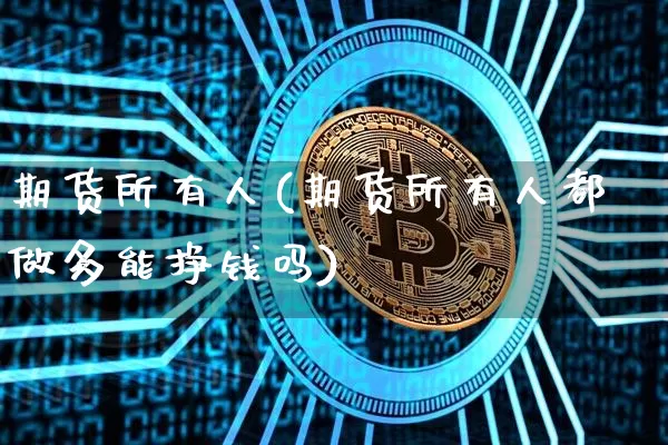 期货所有人(期货所有人都做多能挣钱吗)_https://www.hbxfywj.com_基金知识_第1张