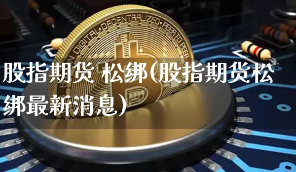 股指期货 松绑(股指期货松绑最新消息)_https://www.hbxfywj.com_股票知识_第1张