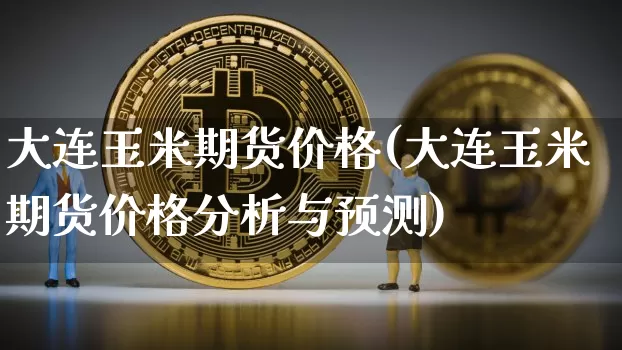 大连玉米期货价格(大连玉米期货价格分析与预测)_https://www.hbxfywj.com_基金知识_第1张