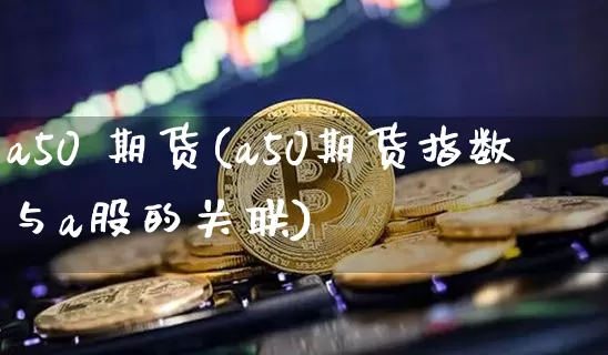 a50 期货(a50期货指数与a股的关联)_https://www.hbxfywj.com_期货知识_第1张