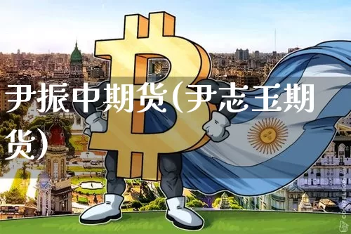尹振中期货(尹志玉期货)_https://www.hbxfywj.com_期货知识_第1张