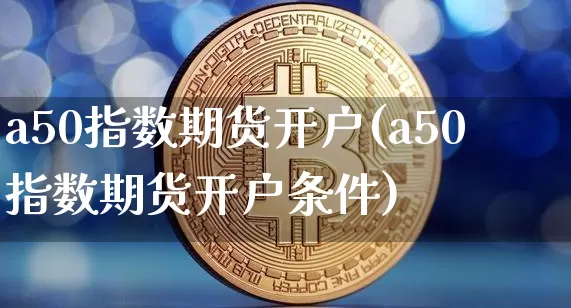 a50指数期货开户(a50指数期货开户条件)_https://www.hbxfywj.com_期货知识_第1张