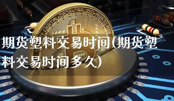 期货塑料交易时间(期货塑料交易时间多久)_https://www.hbxfywj.com_基金知识_第1张