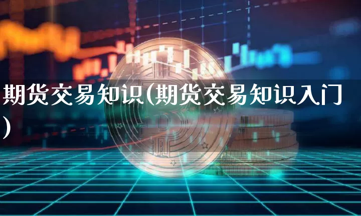 期货交易知识(期货交易知识入门)_https://www.hbxfywj.com_证券知识_第1张