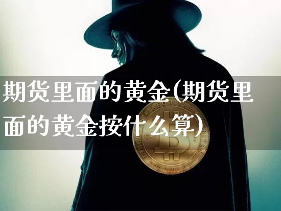 期货里面的黄金(期货里面的黄金按什么算)_https://www.hbxfywj.com_基金知识_第1张