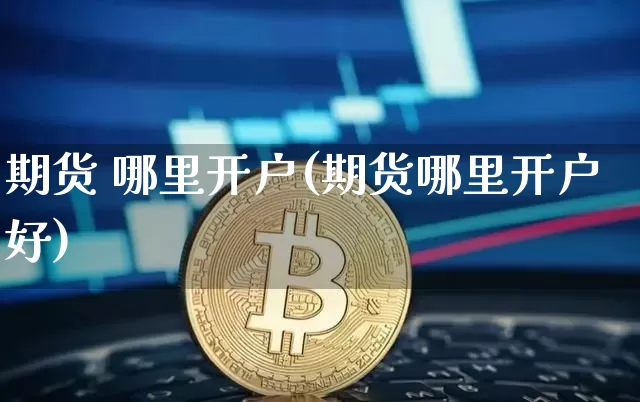 期货 哪里开户(期货哪里开户好)_https://www.hbxfywj.com_证券知识_第1张