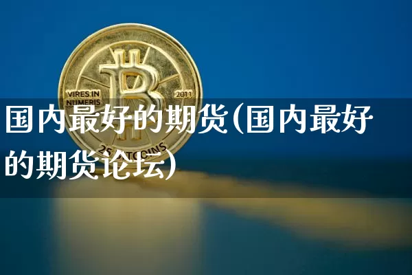 国内最好的期货(国内最好的期货论坛)_https://www.hbxfywj.com_基金知识_第1张