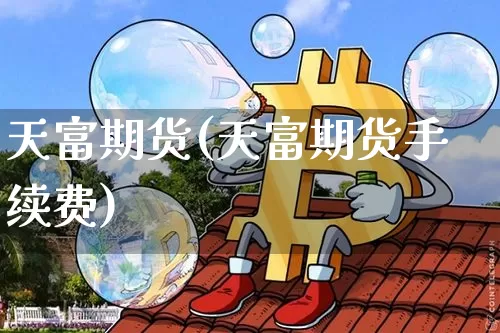 天富期货(天富期货手续费)_https://www.hbxfywj.com_基金知识_第1张