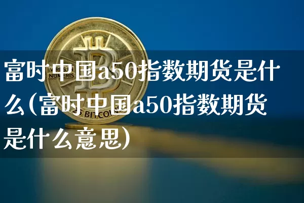 富时中国a50指数期货是什么(富时中国a50指数期货是什么意思)_https://www.hbxfywj.com_股票知识_第1张