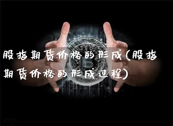 股指期货价格的形成(股指期货价格的形成过程)_https://www.hbxfywj.com_股票知识_第1张