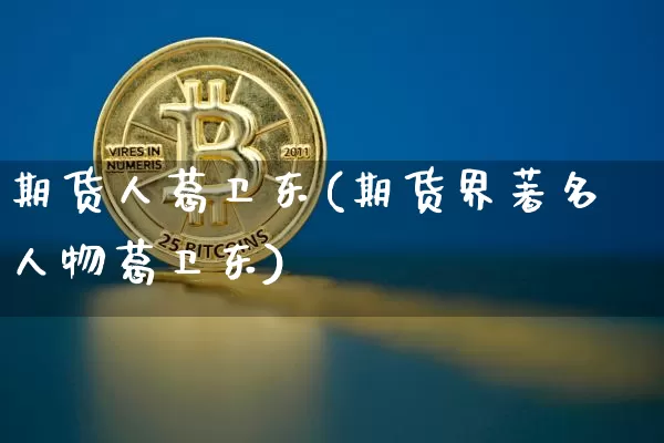 期货人葛卫东(期货界著名人物葛卫东)_https://www.hbxfywj.com_基金知识_第1张