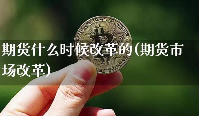 期货什么时候改革的(期货市场改革)_https://www.hbxfywj.com_基金知识_第1张